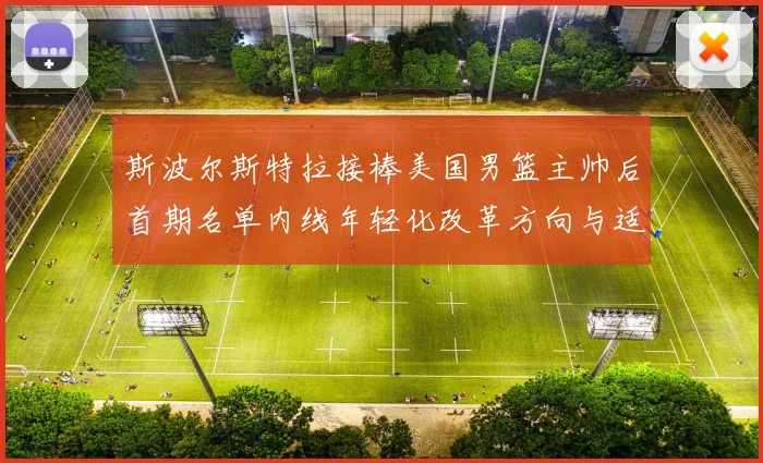 斯波尔斯特拉接棒美国男篮主帅后首期名单内线年轻化改革方向与适配分析