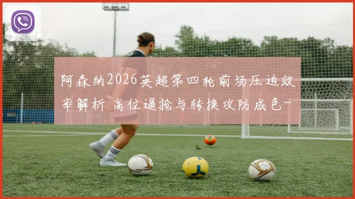 阿森纳2026英超第四轮前场压迫效率解析 高位逼抢与转换攻防成色