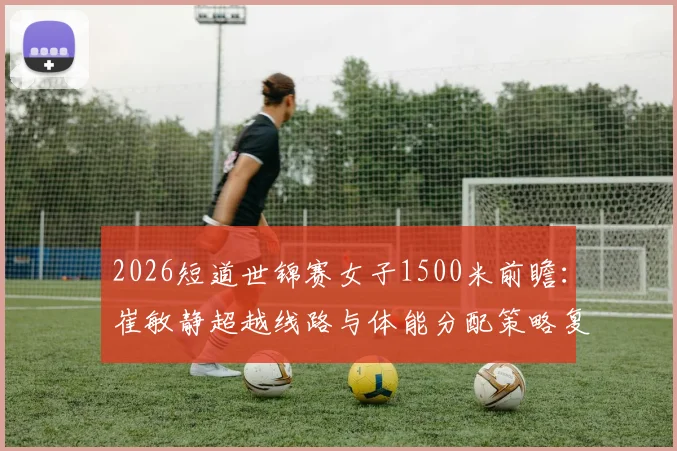 2026短道世锦赛女子1500米前瞻：崔敏静超越线路与体能分配策略复盘