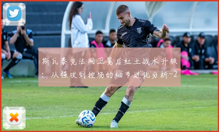 斯瓦泰克法网卫冕后红土战术升级：从强攻到控场的细节进化分析