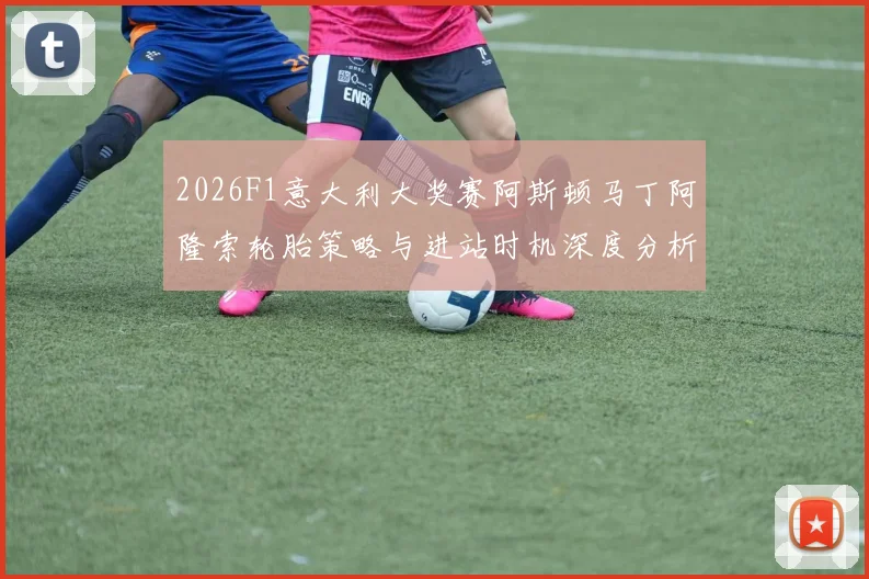 2026F1意大利大奖赛阿斯顿马丁阿隆索轮胎策略与进站时机深度分析