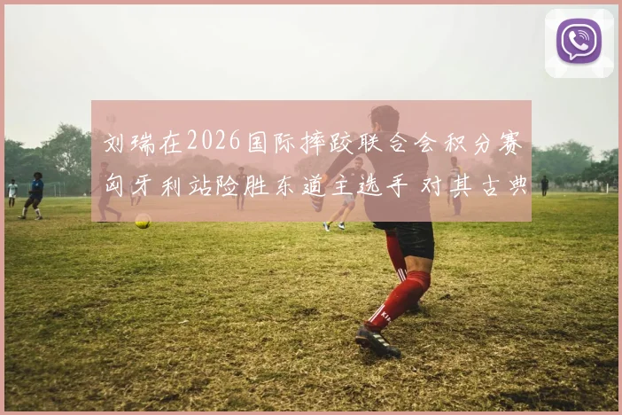 刘瑞在2026国际摔跤联合会积分赛匈牙利站险胜东道主选手 对其古典式77公斤级奥运资格关键分之影响分析
