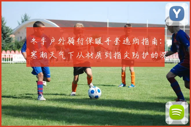 冬季户外骑行保暖手套选购指南：寒潮天气下从材质到指尖防护的深度分析