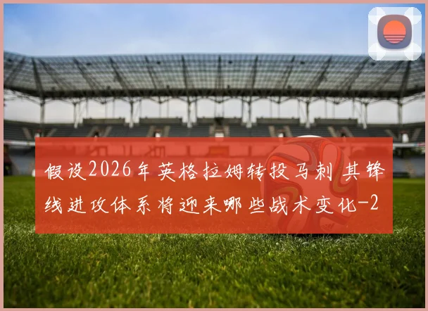 假设2026年英格拉姆转投马刺 其锋线进攻体系将迎来哪些战术变化