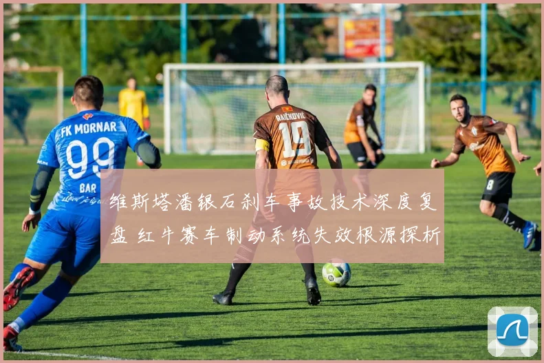 维斯塔潘银石刹车事故技术深度复盘 红牛赛车制动系统失效根源探析