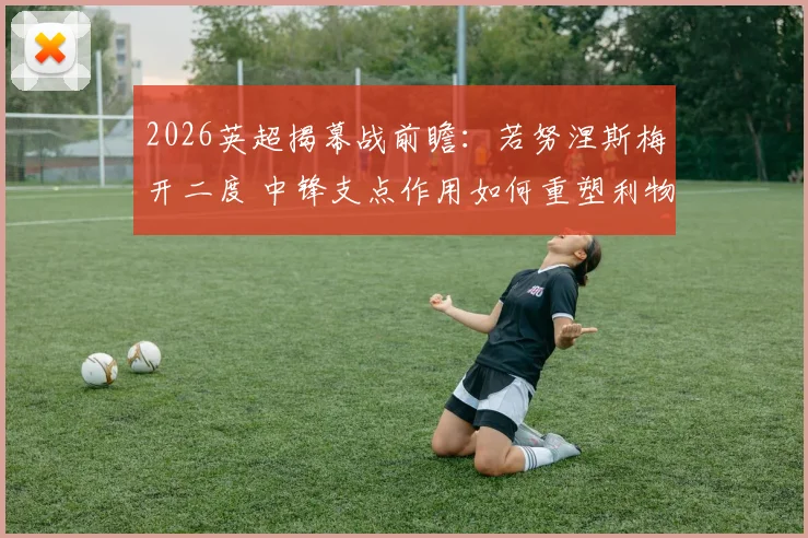 2026英超揭幕战前瞻：若努涅斯梅开二度 中锋支点作用如何重塑利物浦进攻