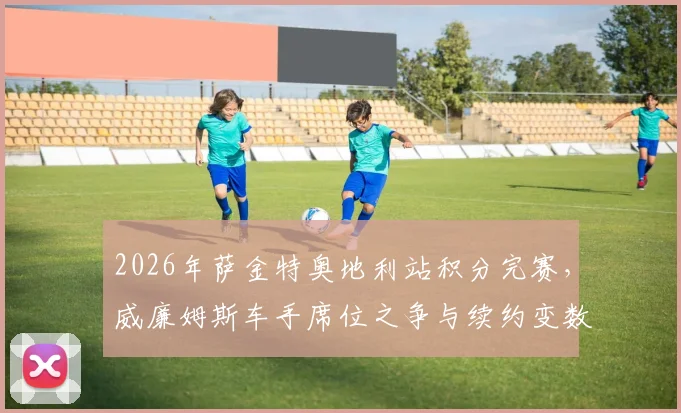 2026年萨金特奥地利站积分完赛，威廉姆斯车手席位之争与续约变数