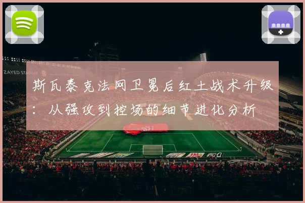 斯瓦泰克法网卫冕后红土战术升级：从强攻到控场的细节进化分析