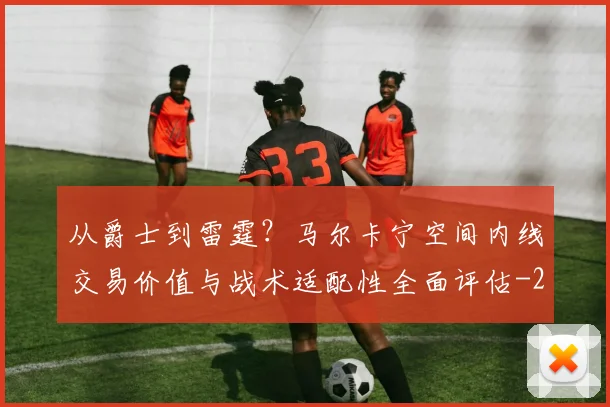 从爵士到雷霆?马尔卡宁空间内线交易价值与战术适配性全面评估