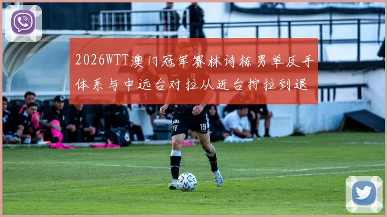 2026WTT澳门冠军赛林诗栋男单反手体系与中远台对拉从近台拧拉到退台相持分析