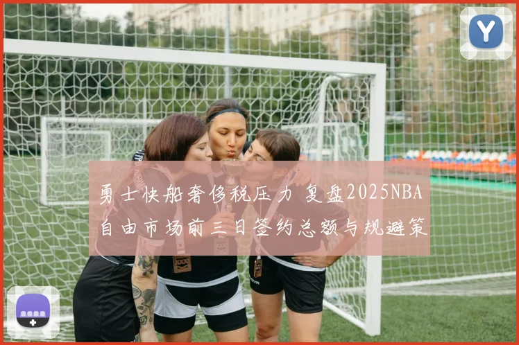 勇士快船奢侈税压力 复盘2025NBA自由市场前三日签约总额与规避策略