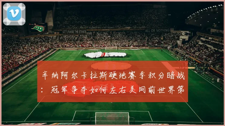 辛纳阿尔卡拉斯硬地赛季积分暗战:冠军争夺如何左右美网前世界第一格局