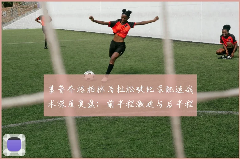 基普乔格柏林马拉松破纪录配速战术深度复盘：前半程激进与后半程稳定的完美平衡