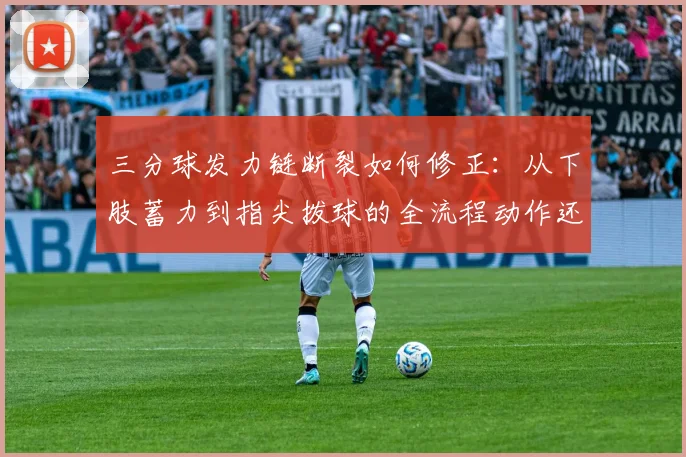 三分球发力链断裂如何修正：从下肢蓄力到指尖拨球的全流程动作还原与错误纠正分析