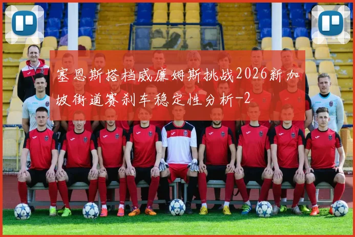 塞恩斯搭档威廉姆斯挑战2026新加坡街道赛刹车稳定性分析