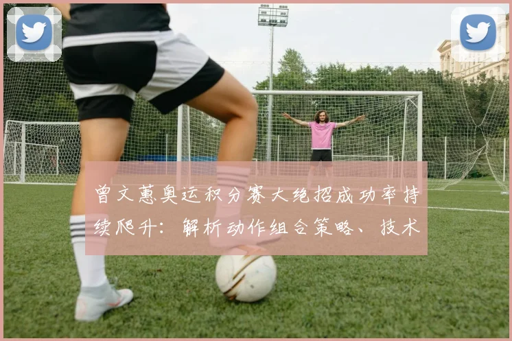曾文蕙奥运积分赛大绝招成功率持续爬升：解析动作组合策略、技术升级与冲击前景
