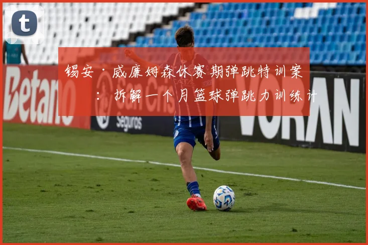 锡安·威廉姆森休赛期弹跳特训案例：拆解一个月篮球弹跳力训练计划