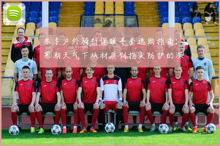 冬季户外骑行保暖手套选购指南：寒潮天气下从材质到指尖防护的深度分析