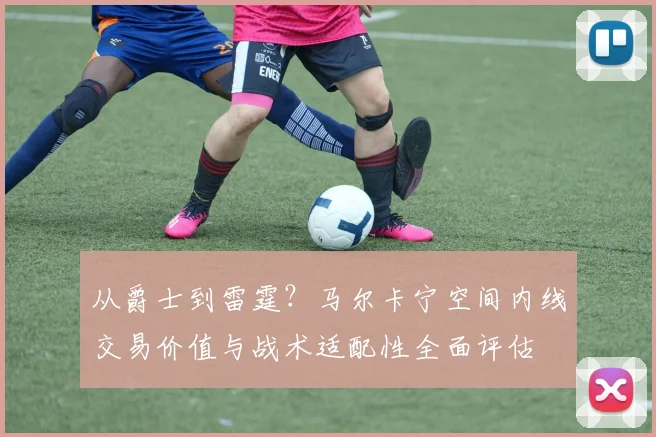 从爵士到雷霆？马尔卡宁空间内线交易价值与战术适配性全面评估