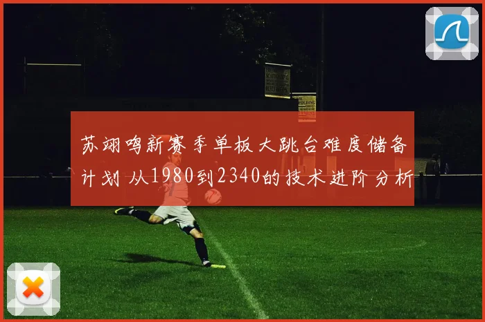 苏翊鸣新赛季单板大跳台难度储备计划 从1980到2340的技术进阶分析