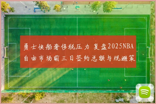勇士快船奢侈税压力 复盘2025NBA自由市场前三日签约总额与规避策略