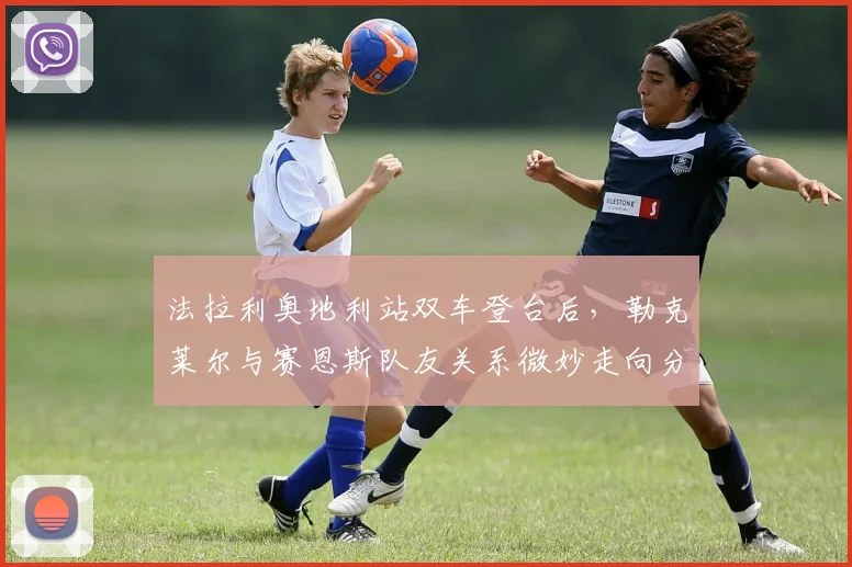 法拉利奥地利站双车登台后，勒克莱尔与赛恩斯队友关系微妙走向分析