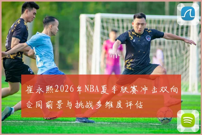 崔永熙2026年NBA夏季联赛冲击双向合同前景与挑战多维度评估