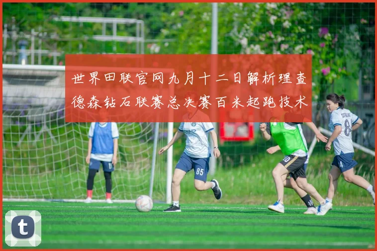 世界田联官网九月十二日解析理查德森钻石联赛总决赛百米起跑技术