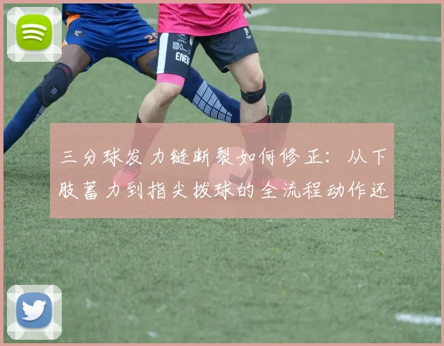 三分球发力链断裂如何修正：从下肢蓄力到指尖拨球的全流程动作还原与错误纠正分析