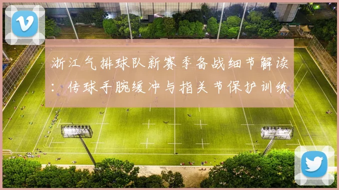 浙江气排球队新赛季备战细节解读：传球手腕缓冲与指关节保护训练方案