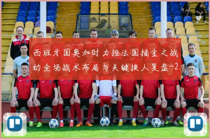 西班牙国奥加时力挫法国摘金之战的全场战术布局与关键换人复盘