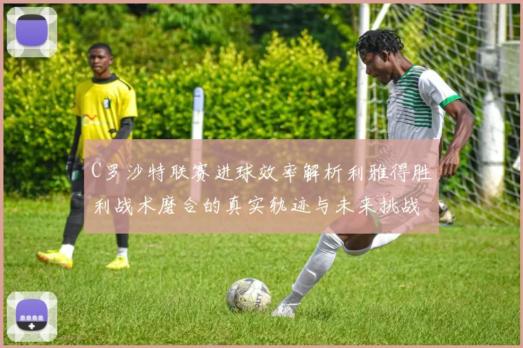 C罗沙特联赛进球效率解析利雅得胜利战术磨合的真实轨迹与未来挑战