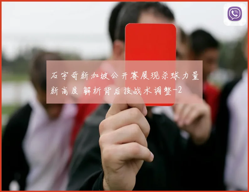 石宇奇新加坡公开赛展现杀球力量新高度 解析背后技战术调整