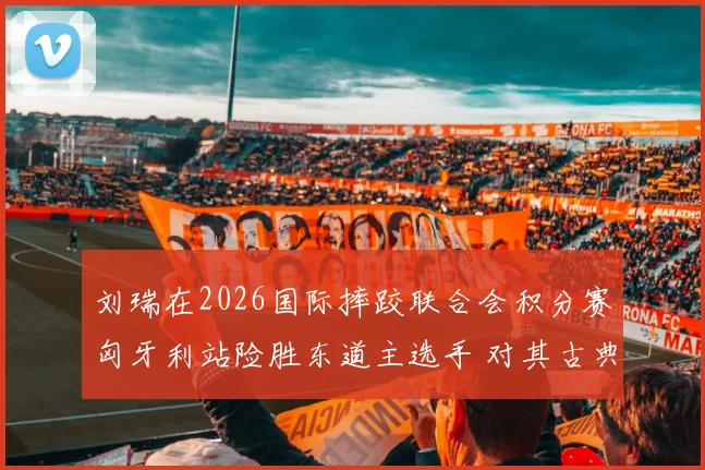 刘瑞在2026国际摔跤联合会积分赛匈牙利站险胜东道主选手 对其古典式77公斤级奥运资格关键分之影响分析