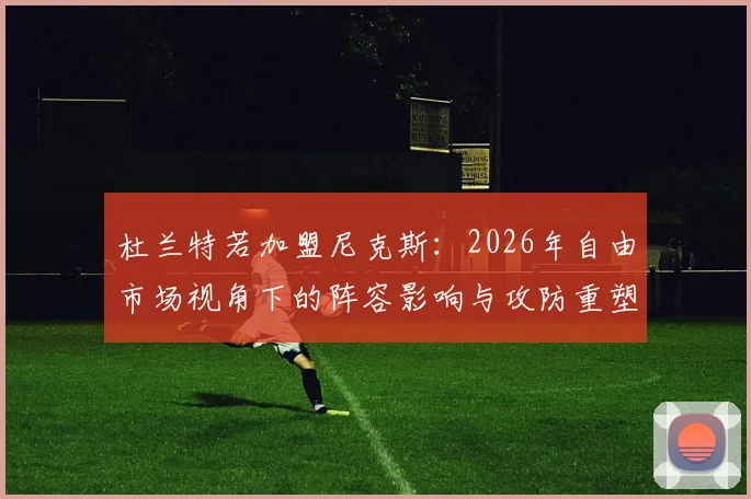 杜兰特若加盟尼克斯：2026年自由市场视角下的阵容影响与攻防重塑分析