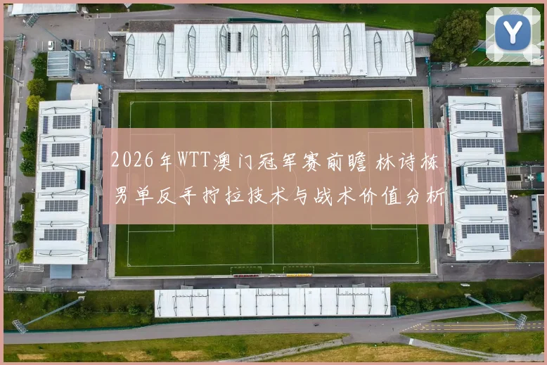 2026年WTT澳门冠军赛前瞻 林诗栋男单反手拧拉技术与战术价值分析