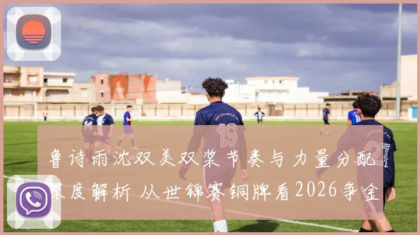 鲁诗雨沈双美双桨节奏与力量分配深度解析 从世锦赛铜牌看2026争金路径