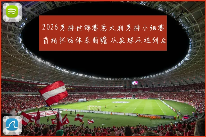 2026男排世锦赛意大利男排小组赛首轮拦防体系前瞻 从发球压迫到后排协防