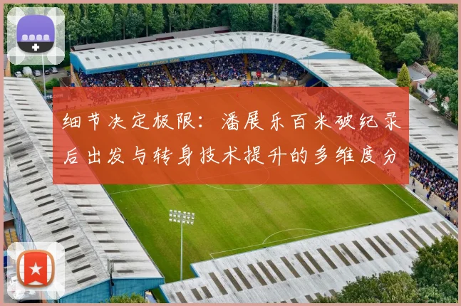 细节决定极限:潘展乐百米破纪录后出发与转身技术提升的多维度分析