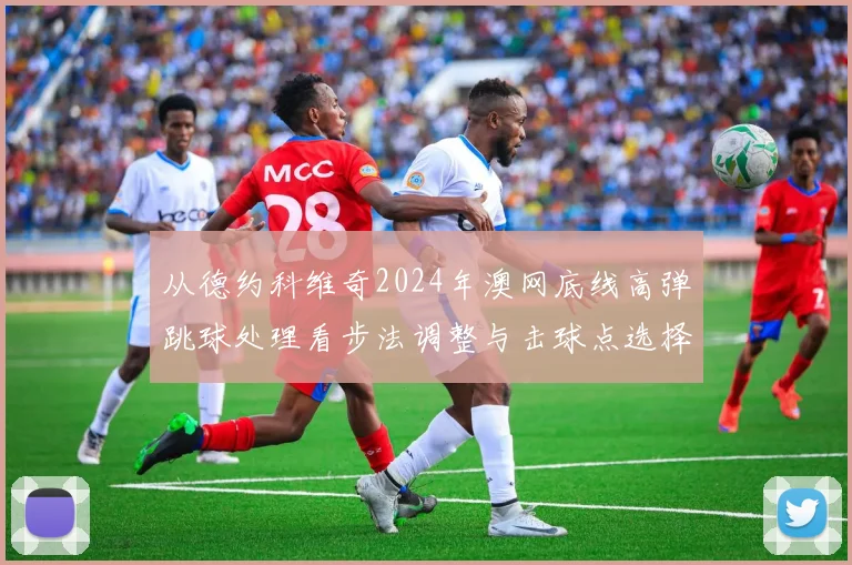 从德约科维奇2024年澳网底线高弹跳球处理看步法调整与击球点选择