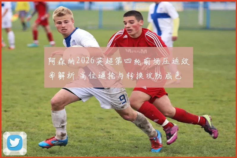 阿森纳2026英超第四轮前场压迫效率解析 高位逼抢与转换攻防成色