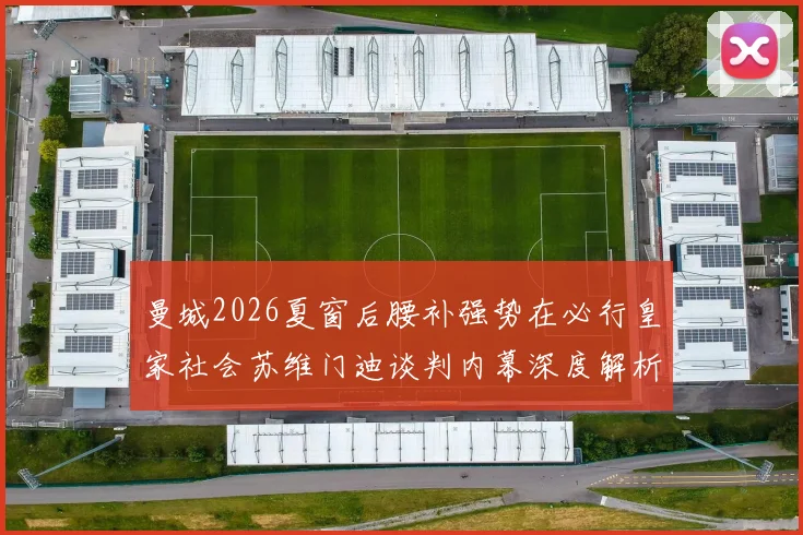 曼城2026夏窗后腰补强势在必行皇家社会苏维门迪谈判内幕深度解析