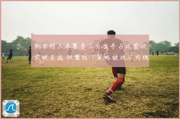 凯尔特人本赛季三分出手占比首次突破五成 联盟防守策略被迫从内线向外线转型