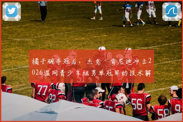 橘子碗夺冠后,杰克·肯尼迪冲击2026温网青少年组男单冠军的技术解析