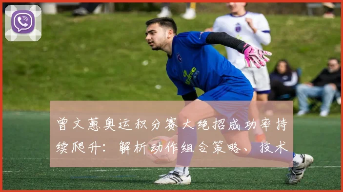 曾文蕙奥运积分赛大绝招成功率持续爬升:解析动作组合策略、技术升级与冲击前景