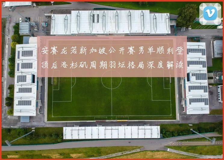 安赛龙若新加坡公开赛男单顺利登顶后洛杉矶周期羽坛格局深度解读