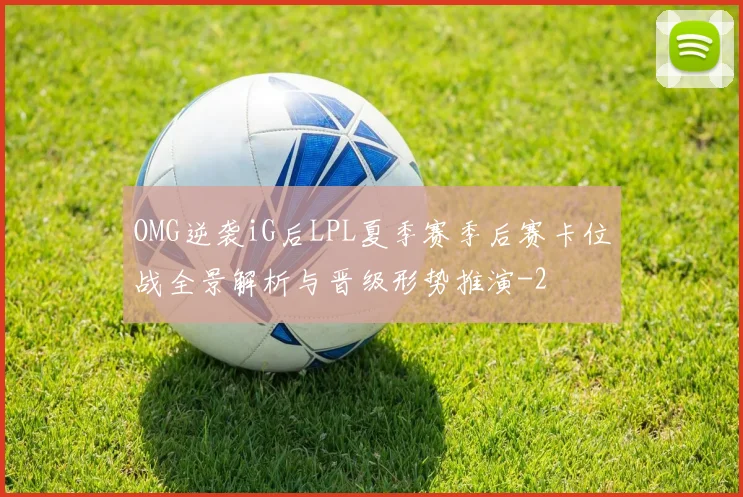 OMG逆袭iG后LPL夏季赛季后赛卡位战全景解析与晋级形势推演