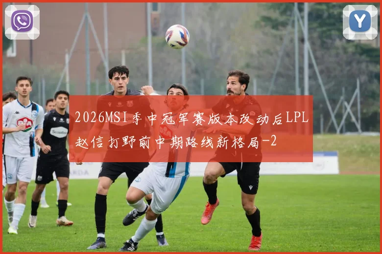 2026MSI季中冠军赛版本改动后LPL赵信打野前中期路线新格局