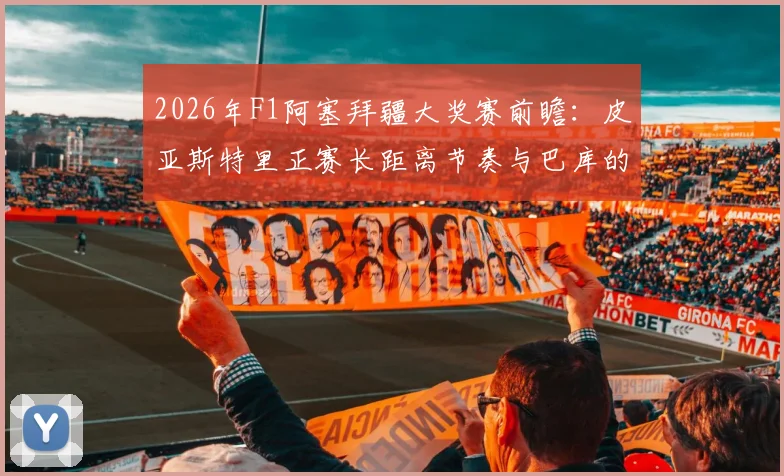 2026年F1阿塞拜疆大奖赛前瞻：皮亚斯特里正赛长距离节奏与巴库的挑战