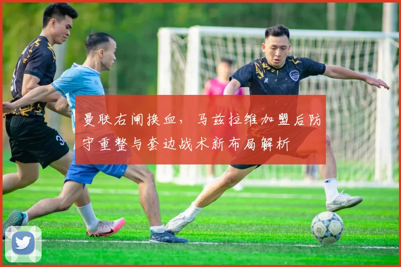 曼联右闸换血，马兹拉维加盟后防守重整与套边战术新布局解析